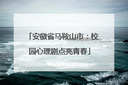 安徽省马鞍山市：校园心理剧点亮青春