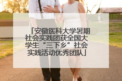 安徽医科大学暑期社会实践团获全国大学生“三下乡”社会实践活动优秀团队