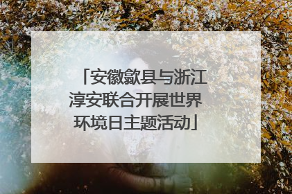 安徽歙县与浙江淳安联合开展世界环境日主题活动