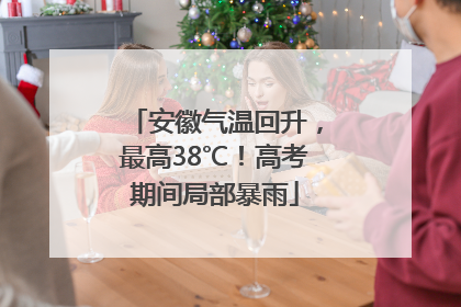 安徽气温回升，最高38℃！高考期间局部暴雨