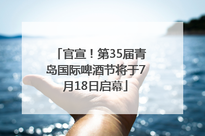 官宣！第35届青岛国际啤酒节将于7月18日启幕