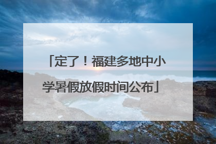 定了！福建多地中小学暑假放假时间公布