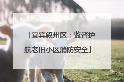 宜宾叙州区：监督护航老旧小区消防安全