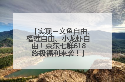实现三文鱼自由、榴莲自由、小龙虾自由！京东七鲜618终极福利来袭！