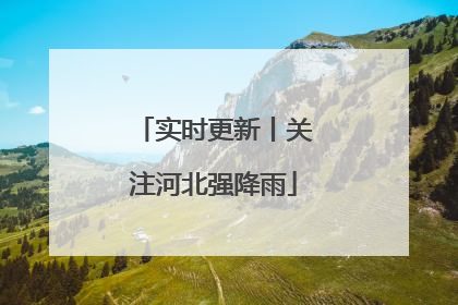 实时更新丨关注河北强降雨