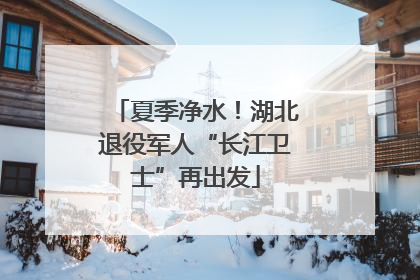 夏季净水！湖北退役军人“长江卫士”再出发