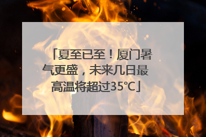 夏至已至！厦门暑气更盛，未来几日最高温将超过35℃