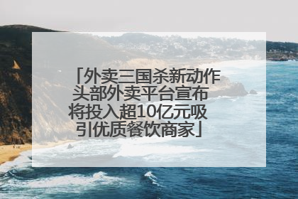 外卖三国杀新动作 头部外卖平台宣布将投入超10亿元吸引优质餐饮商家