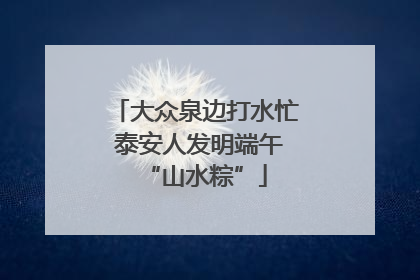 大众泉边打水忙 泰安人发明端午“山水粽”