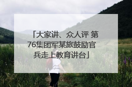 大家讲、众人评 第76集团军某旅鼓励官兵走上教育讲台