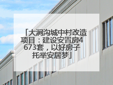大涧沟城中村改造项目：建设安置房4673套，以好房子托举安居梦