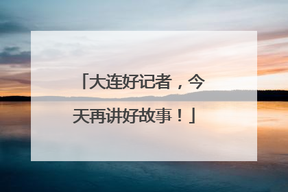 大连好记者，今天再讲好故事！