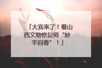 大赛来了！看山西文物修复师“妙手回春”！