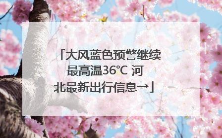 大风蓝色预警继续 最高温36℃ 河北最新出行信息→