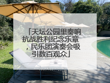 天坛公园里奏响抗战胜利纪念乐章，民乐团演奏会吸引数百观众