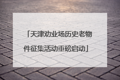 天津劝业场历史老物件征集活动重磅启动
