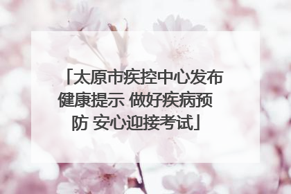 太原市疾控中心发布健康提示 做好疾病预防 安心迎接考试