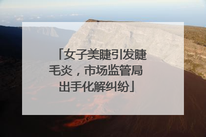 女子美睫引发睫毛炎，市场监管局出手化解纠纷
