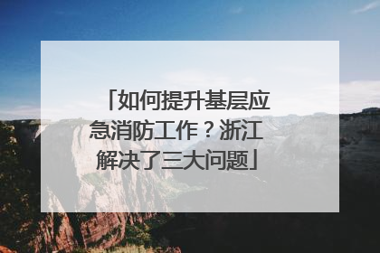 如何提升基层应急消防工作？浙江解决了三大问题