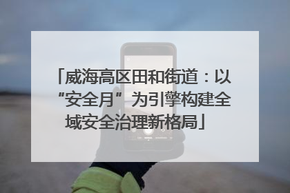 威海高区田和街道：以“安全月”为引擎构建全域安全治理新格局
