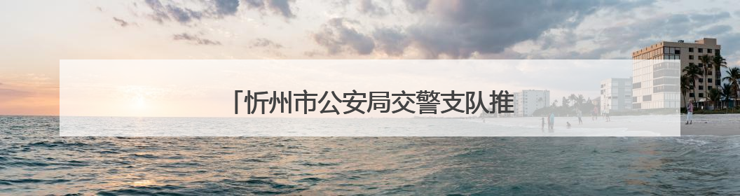忻州市公安局交警支队推出“主动办”提醒服务