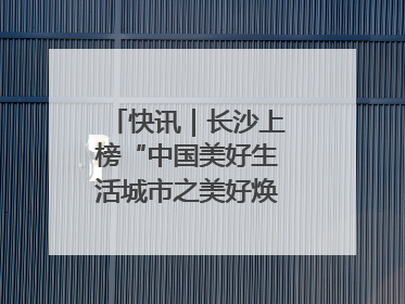 快讯｜长沙上榜“中国美好生活城市之美好焕新典范城市”