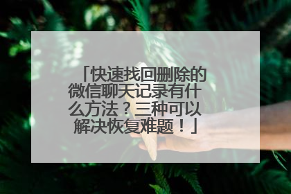 快速找回删除的微信聊天记录有什么方法？三种可以解决恢复难题！