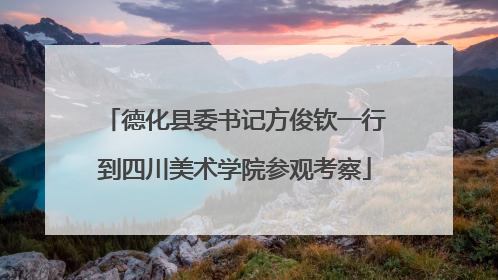 德化县委书记方俊钦一行到四川美术学院参观考察
