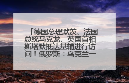 德国总理默茨、法国总统马克龙、英国首相斯塔默抵达基辅进行访问！俄罗斯：乌克兰一直在回避谈判