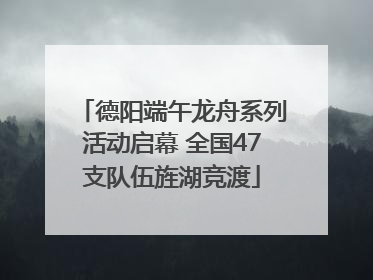 德阳端午龙舟系列活动启幕 全国47支队伍旌湖竞渡