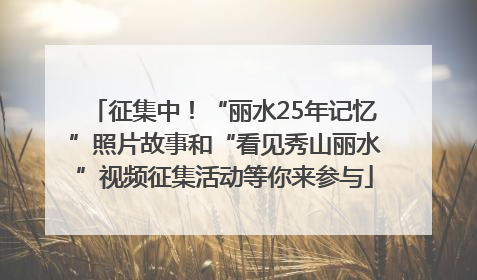 征集中！“丽水25年记忆”照片故事和“看见秀山丽水”视频征集活动等你来参与
