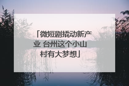 微短剧撬动新产业 台州这个小山村有大梦想