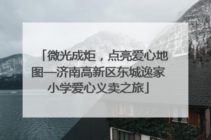 微光成炬，点亮爱心地图—济南高新区东城逸家小学爱心义卖之旅