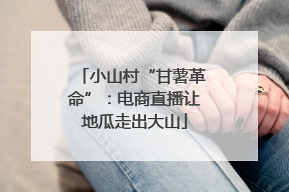 小山村“甘薯革命”：电商直播让地瓜走出大山