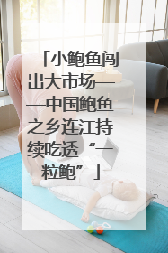 小鲍鱼闯出大市场——中国鲍鱼之乡连江持续吃透“一粒鲍”