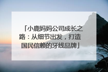小鹿妈妈公司成长之路：从细节出发，打造国民信赖的牙线品牌