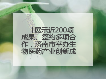 展示近200项成果、签约多项合作，济南市举办生物医药产业创新成果（技术）转化供需对接会