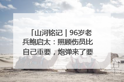 山河铭记｜96岁老兵鲍启太：照顾伤员比自己重要，炮弹来了要趴在他们身上