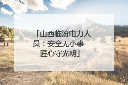 山西临汾电力人员：安全无小事 匠心守光明