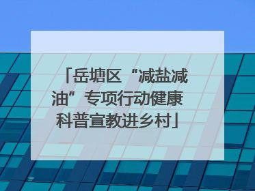 岳塘区“减盐减油”专项行动健康科普宣教进乡村