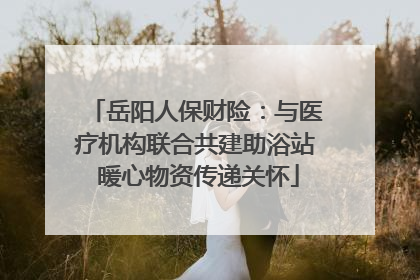 岳阳人保财险：与医疗机构联合共建助浴站 暖心物资传递关怀
