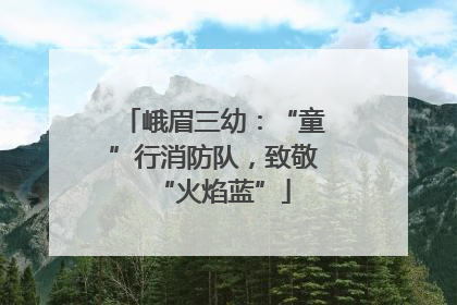 峨眉三幼：“童”行消防队，致敬“火焰蓝”