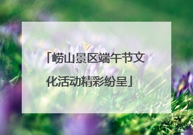 崂山景区端午节文化活动精彩纷呈