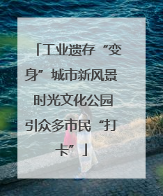 工业遗存“变身”城市新风景 时光文化公园引众多市民“打卡”