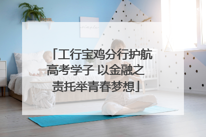工行宝鸡分行护航高考学子 以金融之责托举青春梦想