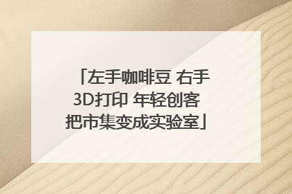 左手咖啡豆 右手3D打印 年轻创客把市集变成实验室