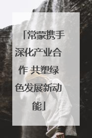 常蒙携手深化产业合作 共塑绿色发展新动能
