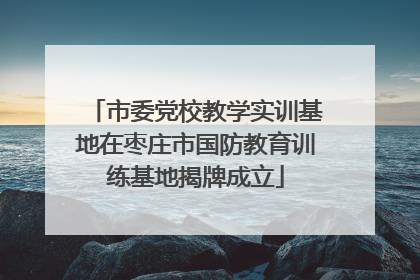 市委党校教学实训基地在枣庄市国防教育训练基地揭牌成立