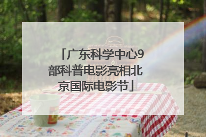 广东科学中心9部科普电影亮相北京国际电影节
