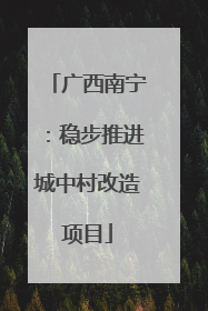 广西南宁：稳步推进城中村改造项目